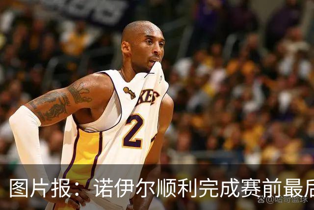 图片报：诺伊尔顺利完成赛前最后一练，将首发出战库拉索