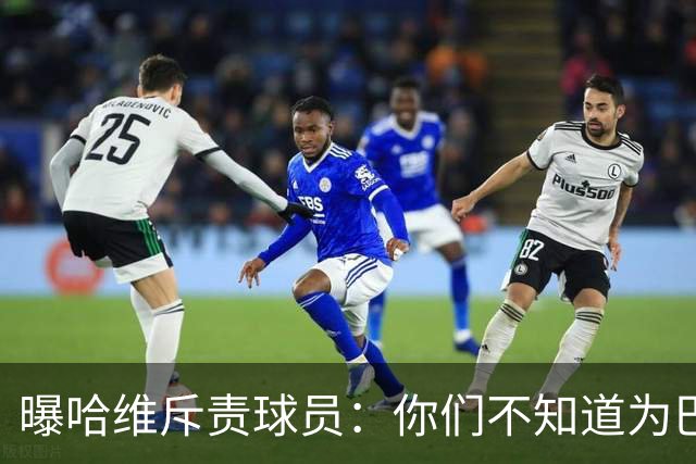 曝哈维斥责球员：你们不知道为巴萨踢球意味着什么