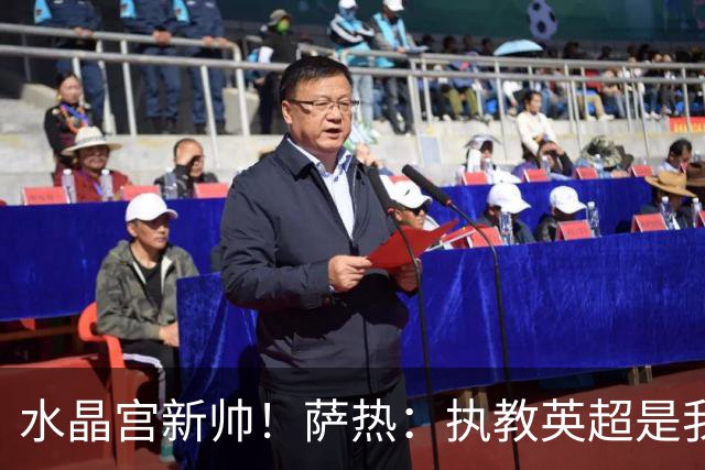 水晶宫新帅！萨热：执教英超是我的梦想 有欧战是一种积极的压力