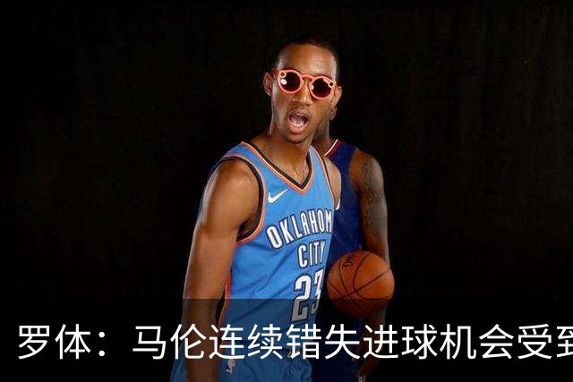 罗体：马伦连续错失进球机会受到质疑，范尼正在帮助他找回状态