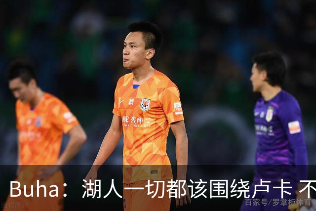 Buha：湖人一切都该围绕卢卡 不过他和詹姆斯都处于赢在当下局面