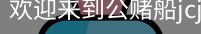公赌船jcjc710
